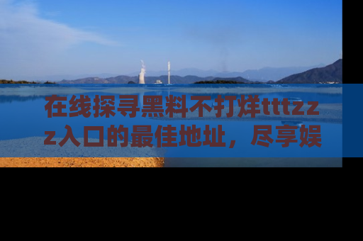 在线探寻黑料不打烊tttzzz入口的最佳地址，尽享娱乐圈八卦盛宴！