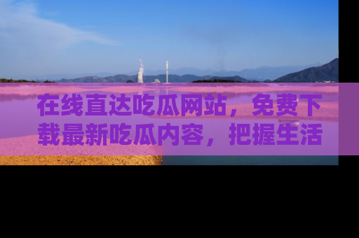 在线直达吃瓜网站，免费下载最新吃瓜内容，把握生活乐趣！