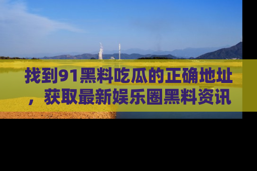 找到91黑料吃瓜的正确地址，获取最新娱乐圈黑料资讯
