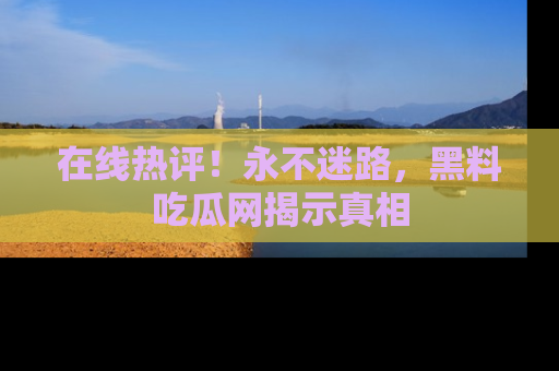在线热评！永不迷路，黑料吃瓜网揭示真相