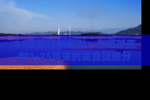 51吃瓜导航指引：老虎菜原创1-25带来的美食灵感分享