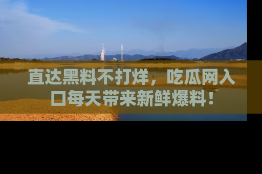 直达黑料不打烊,吃瓜网入口每天带来新鲜爆料!