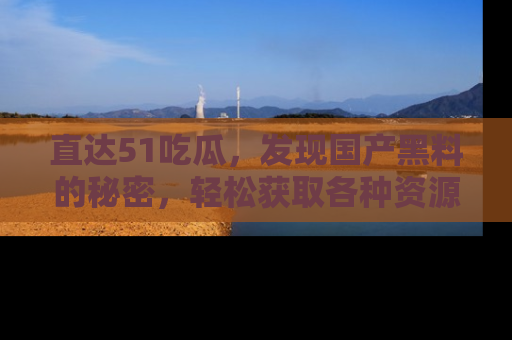 直达51吃瓜，发现国产黑料的秘密，轻松获取各种资源与资讯