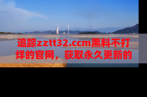 追踪zztt32.ccm黑料不打烊的官网,获取永久更新的娱乐圈内幕,做个资深吃瓜群众!