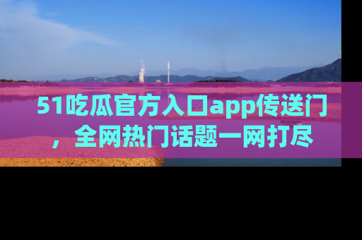 51吃瓜官方入口app传送门，全网热门话题一网打尽