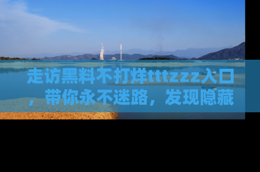 走访黑料不打烊tttzzz入口，带你永不迷路，发现隐藏的黑幕