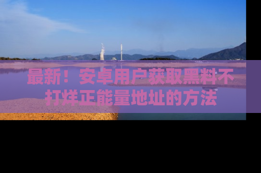 最新！安卓用户获取黑料不打烊正能量地址的方法