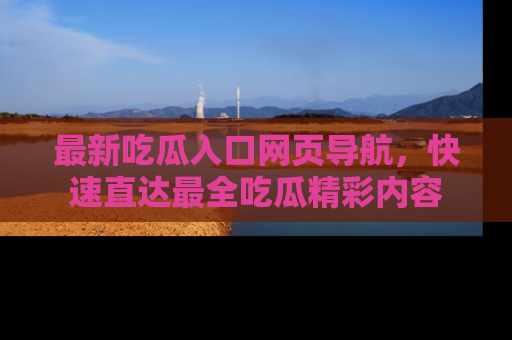 最新吃瓜入口网页导航，快速直达最全吃瓜精彩内容