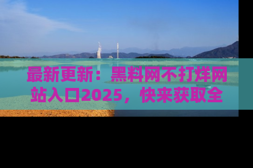 最新更新：黑料网不打烊网站入口2025，快来获取全新链接和网址！