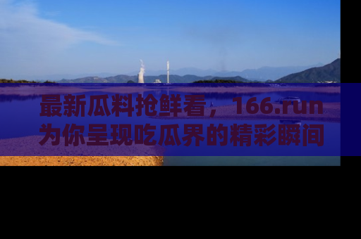 最新瓜料抢鲜看，166.run为你呈现吃瓜界的精彩瞬间！