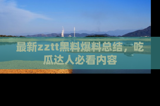最新zztt黑料爆料总结，吃瓜达人必看内容