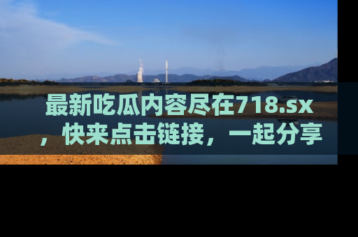 最新吃瓜内容尽在718.sx，快来点击链接，一起分享那些精彩瞬间！