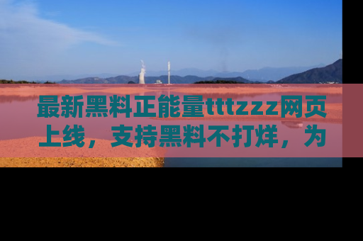最新黑料正能量tttzzz网页上线，支持黑料不打烊，为你呈现丰富多彩的社会热议！