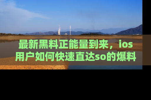 最新黑料正能量到来,ios用户如何快速直达so的爆料?