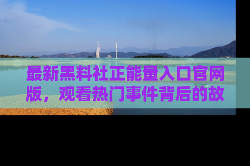 最新黑料社正能量入口官网版，观看热门事件背后的故事