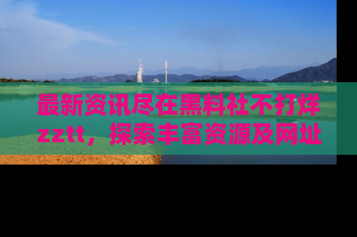 最新资讯尽在黑料社不打烊zztt,探索丰富资源及网址!