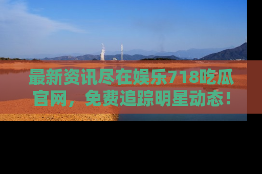 最新资讯尽在娱乐718吃瓜官网,免费追踪明星动态!