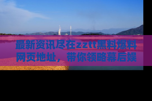 最新资讯尽在zztt黑料爆料网页地址,带你领略幕后娱乐圈的精彩瞬间!